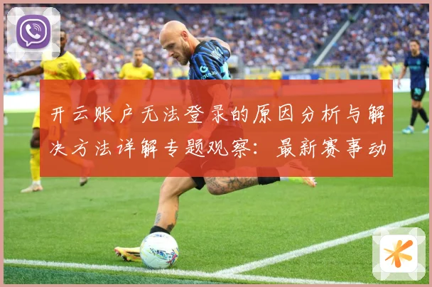 开云账户无法登录的原因分析与解决方法详解专题观察：最新赛事动态与深度分析
