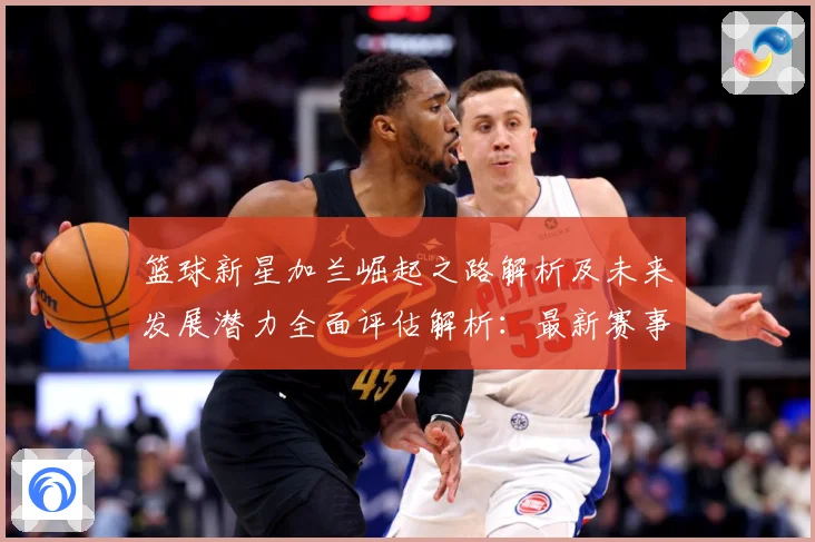 篮球新星加兰崛起之路解析及未来发展潜力全面评估解析：最新赛事动态与深度分析