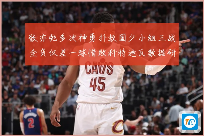 张亦弛多次神勇扑救国少小组三战全负仅差一球惜败科特迪瓦数据研判：最新赛事动态与深度分析