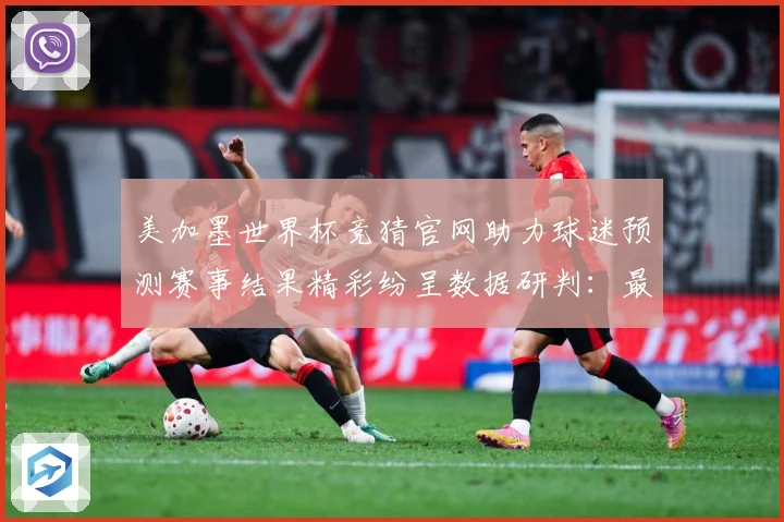 美加墨世界杯竞猜官网助力球迷预测赛事结果精彩纷呈数据研判：最新赛事动态与深度分析