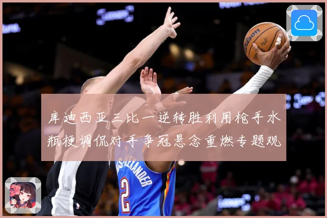 库迪西亚三比一逆转胜利用枪手水瓶梗调侃对手争冠悬念重燃专题观察：最新赛事动态与深度分析