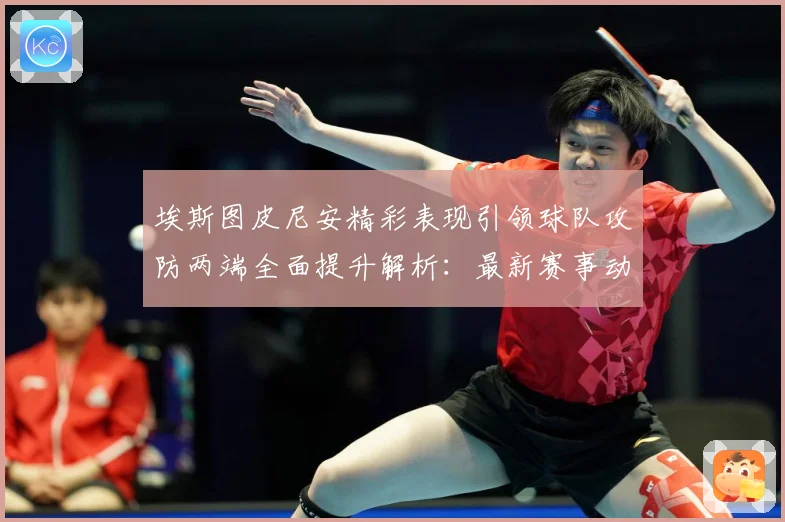 埃斯图皮尼安精彩表现引领球队攻防两端全面提升解析：最新赛事动态与深度分析
