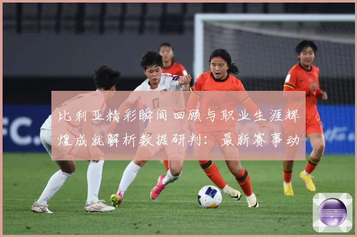 比利亚精彩瞬间回顾与职业生涯辉煌成就解析数据研判：最新赛事动态与深度分析