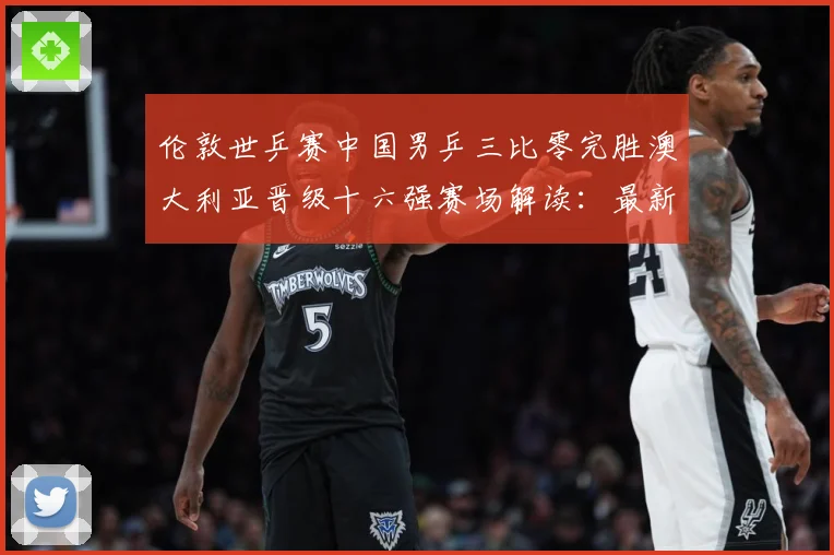 伦敦世乒赛中国男乒三比零完胜澳大利亚晋级十六强赛场解读：最新赛事动态与深度分析