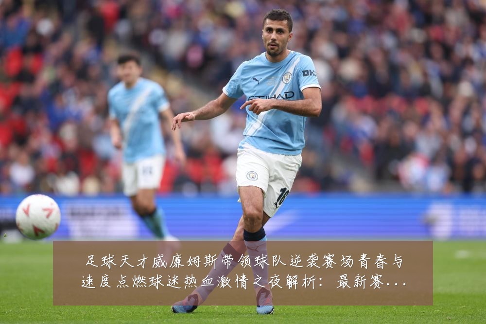 足球天才威廉姆斯带领球队逆袭赛场青春与速度点燃球迷热血激情之夜解析:最新赛事动态与深度分析
