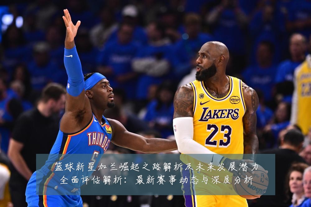 篮球新星加兰崛起之路解析及未来发展潜力全面评估解析:最新赛事动态与深度分析