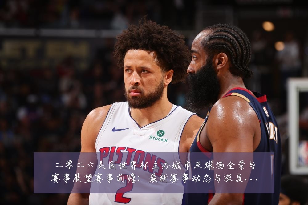 二零二六美国世界杯主办城市及球场全景与赛事展望赛事前瞻:最新赛事动态与深度分析