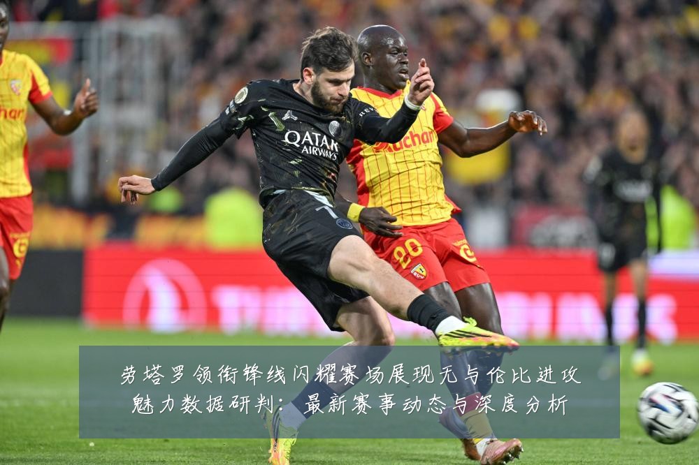 劳塔罗领衔锋线闪耀赛场展现无与伦比进攻魅力数据研判:最新赛事动态与深度分析