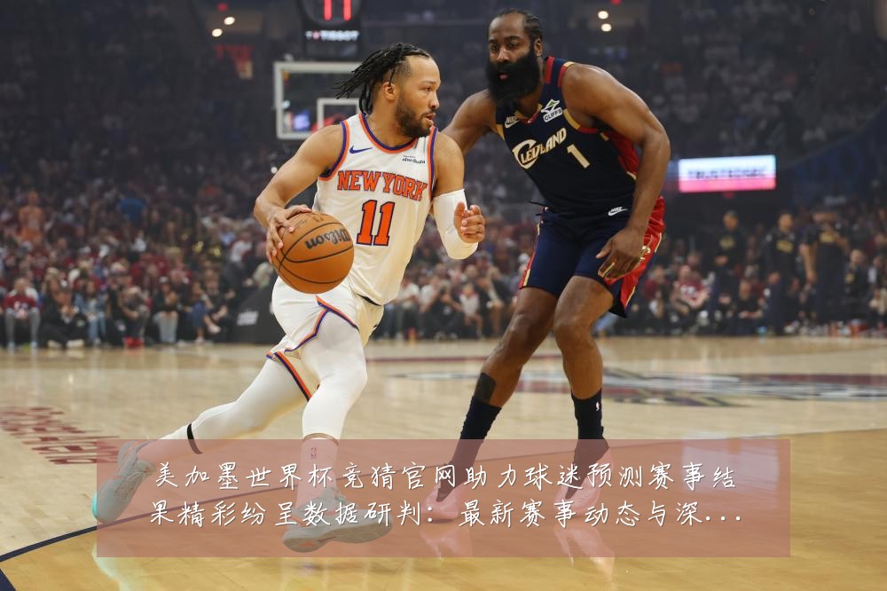 美加墨世界杯竞猜官网助力球迷预测赛事结果精彩纷呈数据研判：最新赛事动态与深度分析