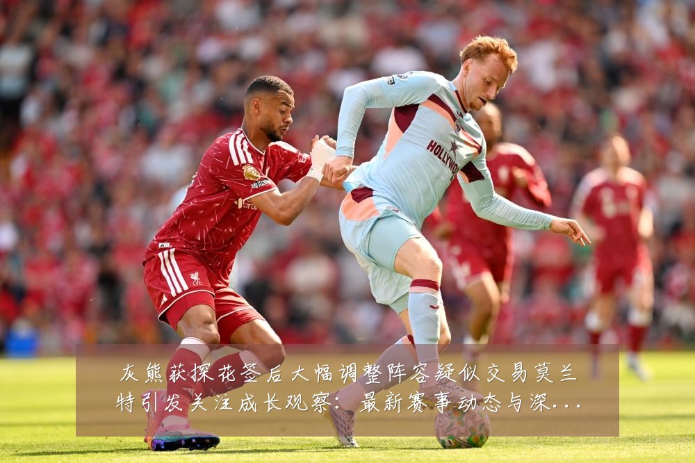 灰熊获探花签后大幅调整阵容疑似交易莫兰特引发关注成长观察：最新赛事动态与深度分析